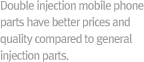Double injection mobile phone parts have better prices and quality compared to general injection parts. 
