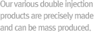 Our various double injection products are precisely made and can be mass produced.
